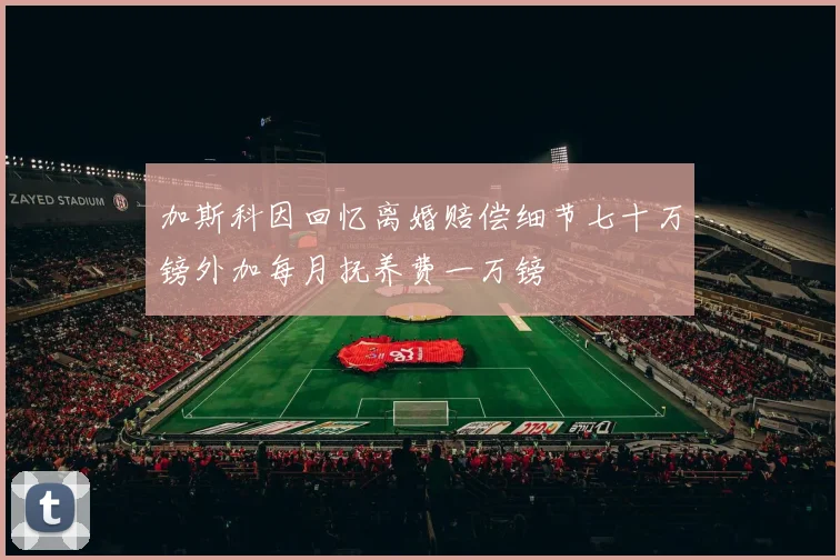 加斯科因回忆离婚赔偿细节七十万镑外加每月抚养费一万镑