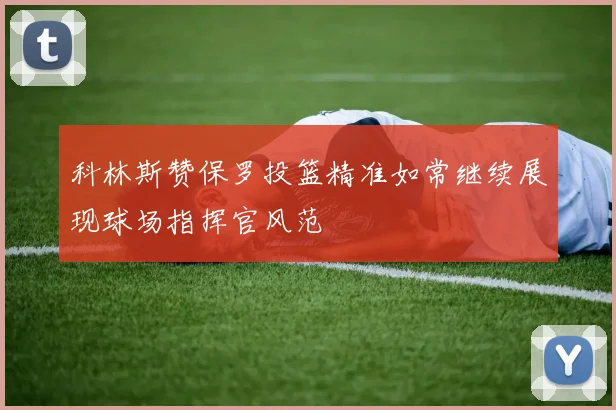科林斯赞保罗投篮精准如常继续展现球场指挥官风范