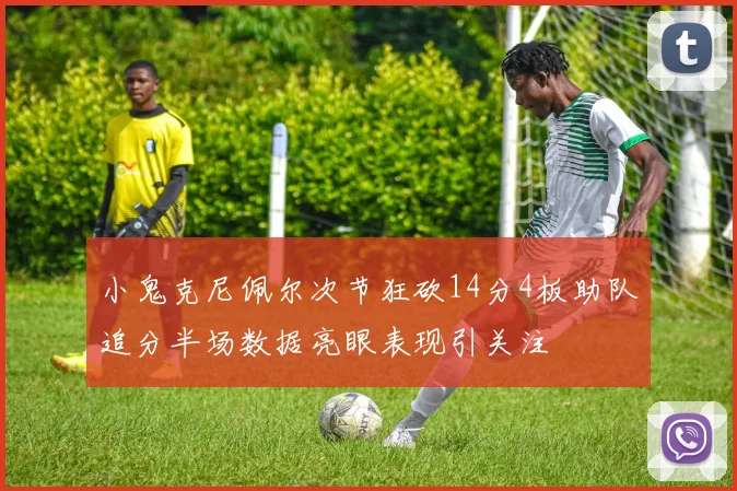 小鬼克尼佩尔次节狂砍14分4板助队追分半场数据亮眼表现引关注