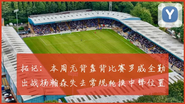 拓记：本周无背靠背比赛罗威全勤出战杨瀚森失去常规轮换中锋位置