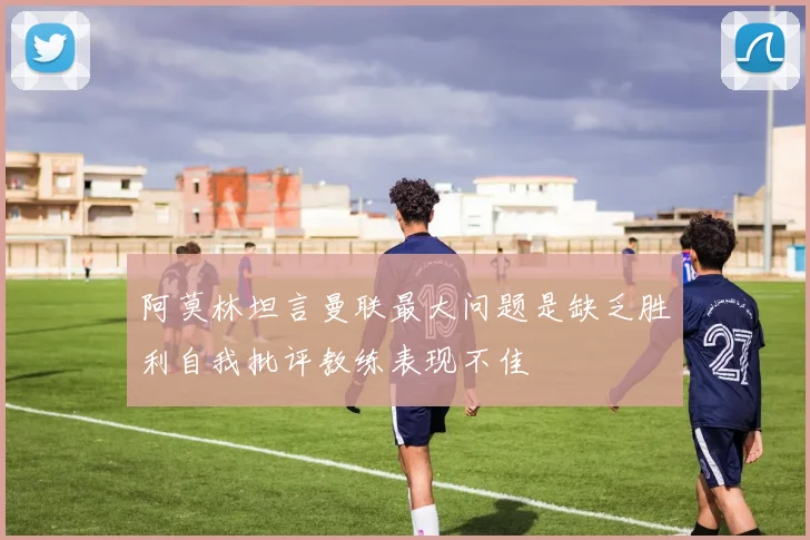 阿莫林坦言曼联最大问题是缺乏胜利自我批评教练表现不佳