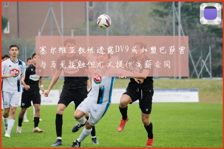 塞尔维亚教练透露DV9或加盟巴萨曾与马竞接触但尤文提供高薪合同