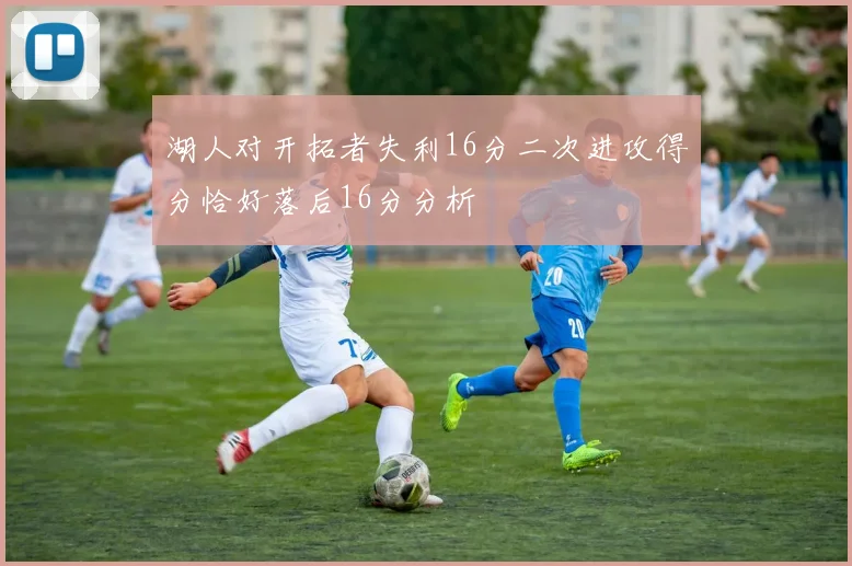 湖人对开拓者失利16分二次进攻得分恰好落后16分分析
