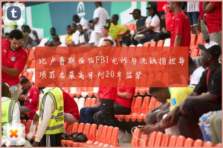 比卢普斯面临FBI电诈与洗钱指控每项罪名最高可判20年监禁