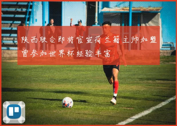 陕西联合即将官宣荷兰籍主帅加盟曾参加世界杯经验丰富