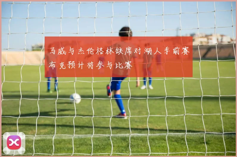 马威与杰伦格林缺席对湖人季前赛布克预计将参与比赛