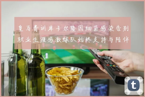 皇马青训库卡尔隆因细菌感染告别职业生涯感激球队始终支持与陪伴