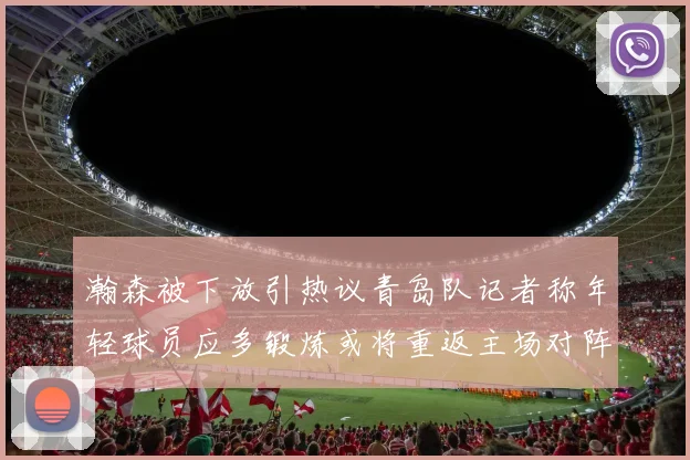 瀚森被下放引热议青岛队记者称年轻球员应多锻炼或将重返主场对阵国王
