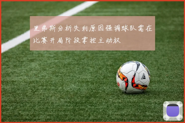里弗斯分析失利原因强调球队需在比赛开局阶段掌控主动权