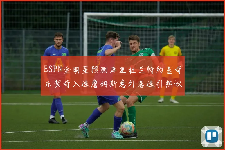 ESPN全明星预测库里杜兰特约基奇东契奇入选詹姆斯意外落选引热议