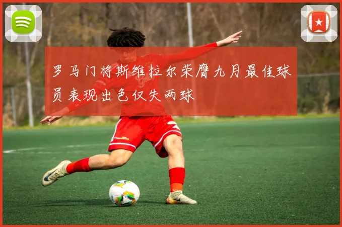 罗马门将斯维拉尔荣膺九月最佳球员表现出色仅失两球