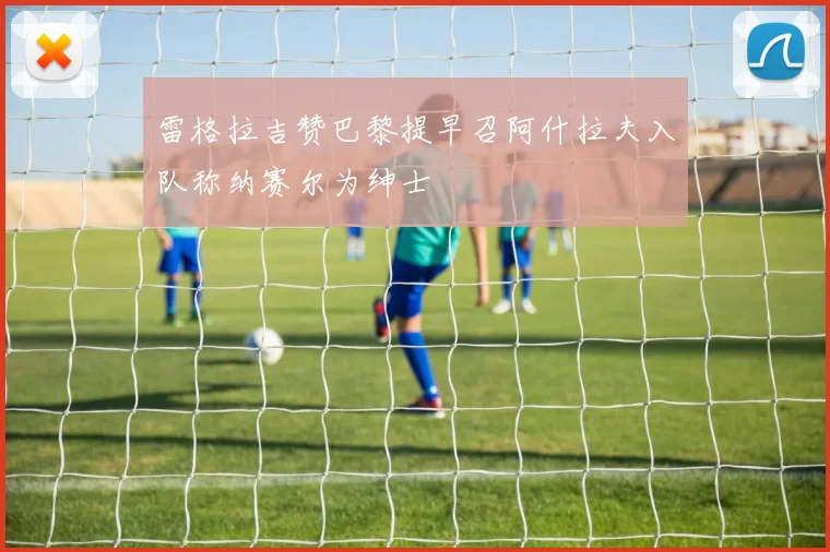 雷格拉吉赞巴黎提早召阿什拉夫入队称纳赛尔为绅士
