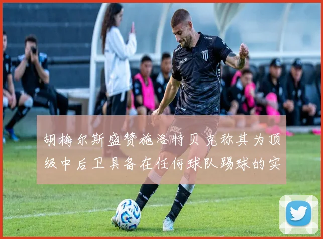 胡梅尔斯盛赞施洛特贝克称其为顶级中后卫具备在任何球队踢球的实力