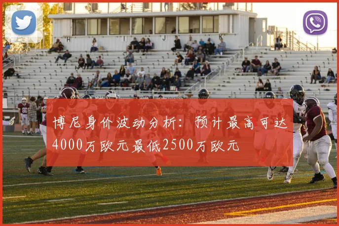 博尼身价波动分析：预计最高可达4000万欧元最低2500万欧元