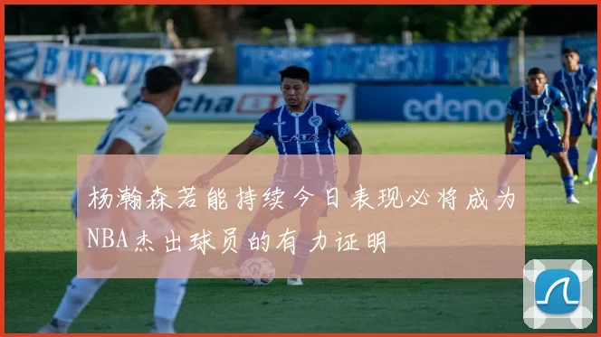 杨瀚森若能持续今日表现必将成为NBA杰出球员的有力证明
