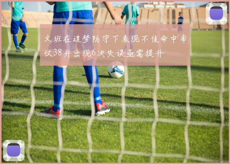 文班在追梦防守下表现不佳命中率仅38并出现6次失误亟需提升