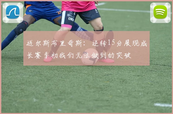 迈尔斯布里奇斯：逆转15分展现成长赛季初我们无法做到的突破