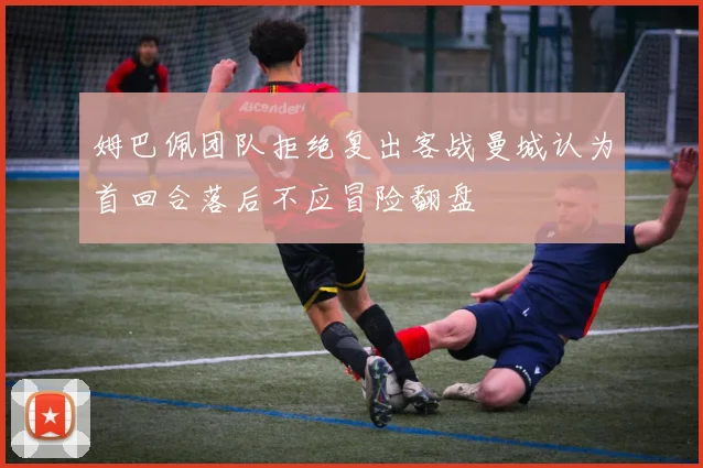 姆巴佩团队拒绝复出客战曼城认为首回合落后不应冒险翻盘
