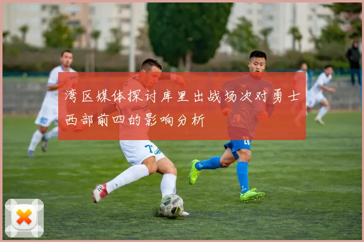 湾区媒体探讨库里出战场次对勇士西部前四的影响分析