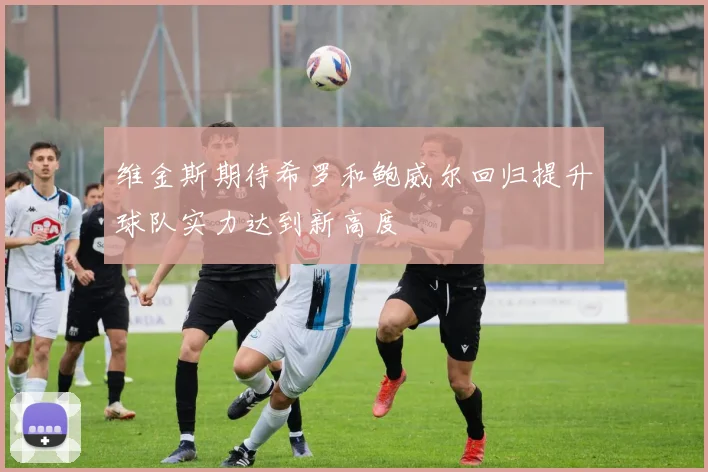 维金斯期待希罗和鲍威尔回归提升球队实力达到新高度