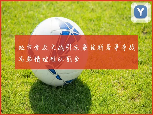 经典舍友之战引发最佳新秀争夺战兄弟情谊难以割舍