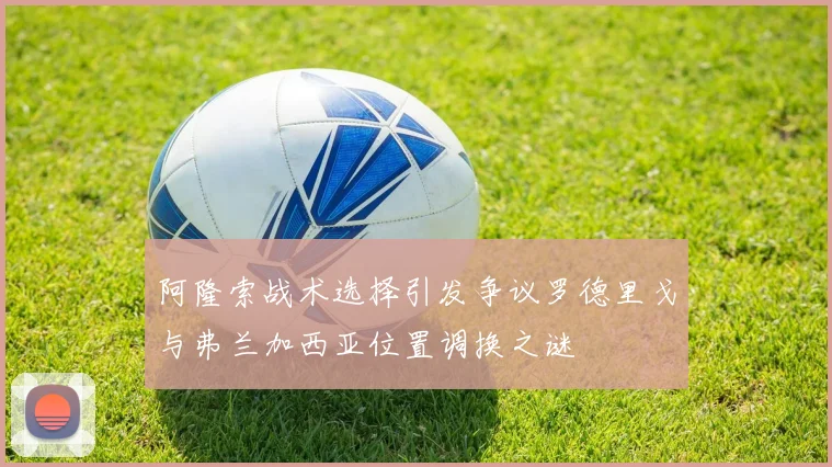 阿隆索战术选择引发争议罗德里戈与弗兰加西亚位置调换之谜