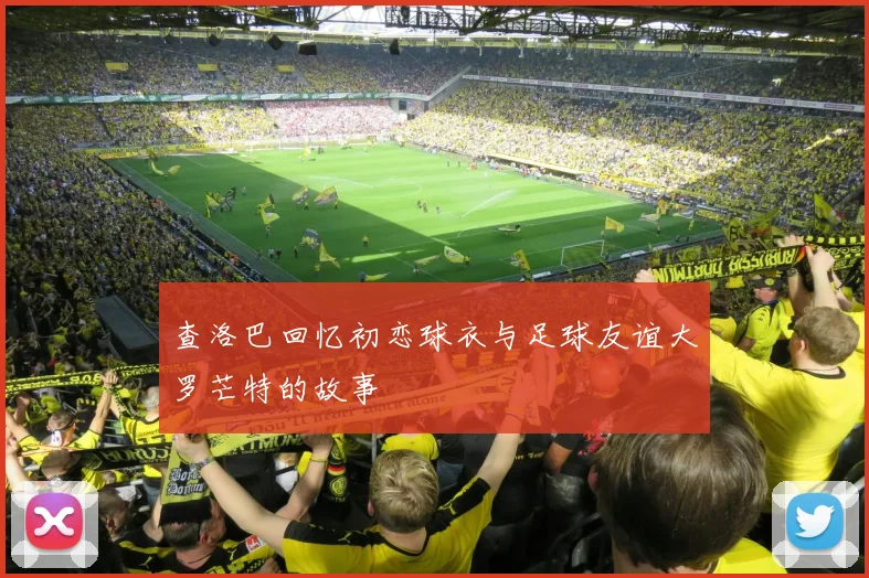 查洛巴回忆初恋球衣与足球友谊大罗芒特的故事