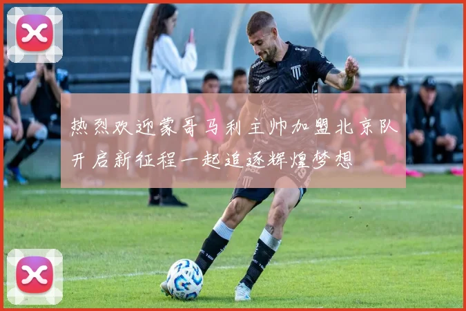 热烈欢迎蒙哥马利主帅加盟北京队开启新征程一起追逐辉煌梦想