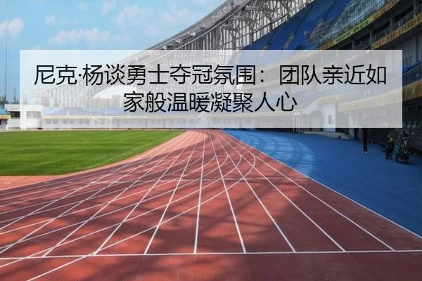 尼克·杨谈勇士夺冠氛围:团队亲近如家般温暖凝聚人心